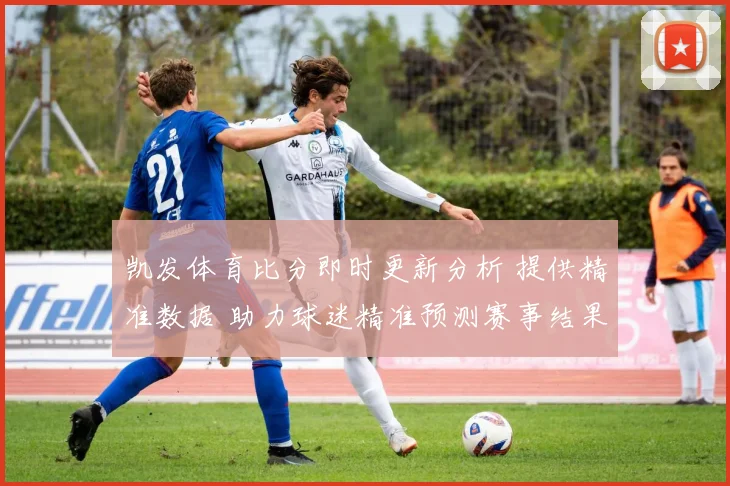 凯发体育比分即时更新分析 提供精准数据 助力球迷精准预测赛事结果