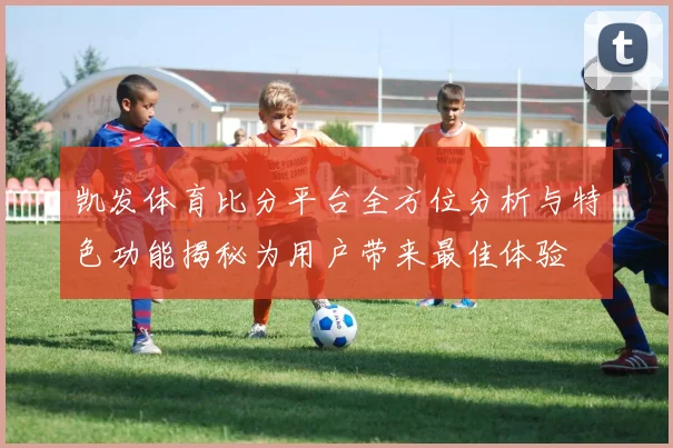 凯发体育比分平台全方位分析与特色功能揭秘为用户带来最佳体验