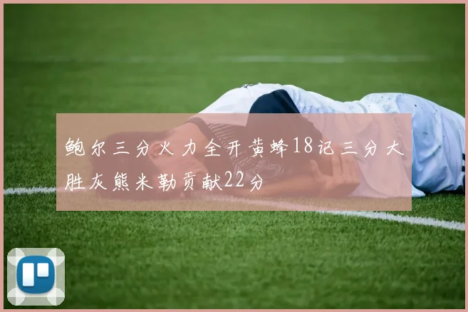 鲍尔三分火力全开黄蜂18记三分大胜灰熊米勒贡献22分