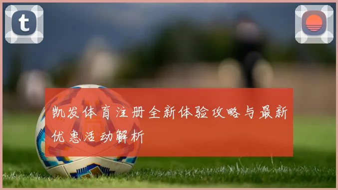 凯发体育注册全新体验攻略与最新优惠活动解析