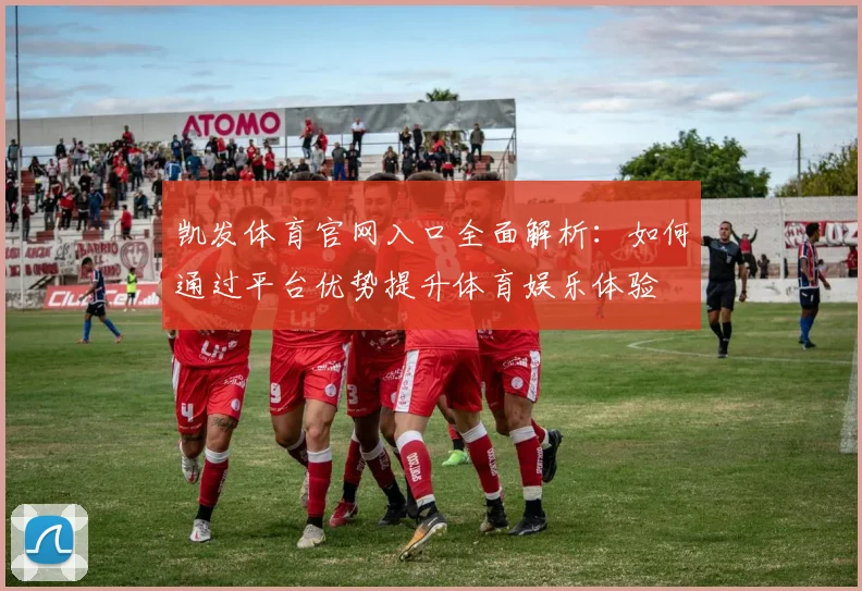 凯发体育官网入口全面解析：如何通过平台优势提升体育娱乐体验