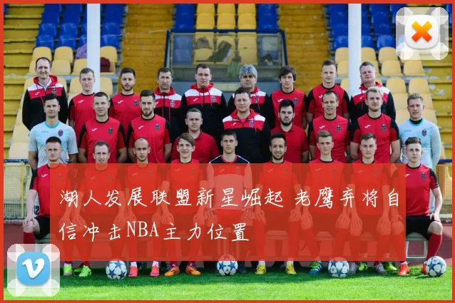 湖人发展联盟新星崛起 老鹰弃将自信冲击NBA主力位置