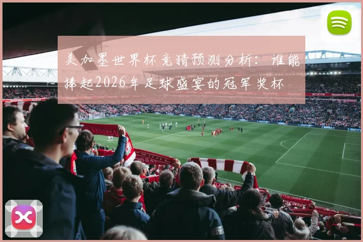 美加墨世界杯竞猜预测分析：谁能捧起2026年足球盛宴的冠军奖杯