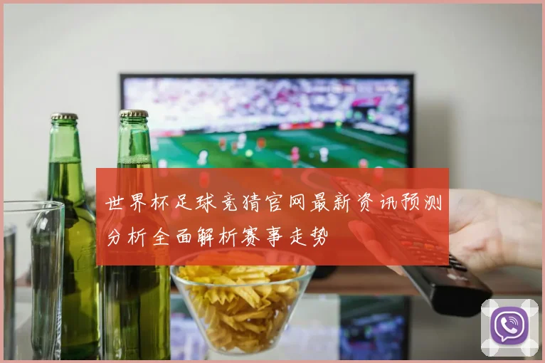 世界杯足球竞猜官网最新资讯预测分析全面解析赛事走势
