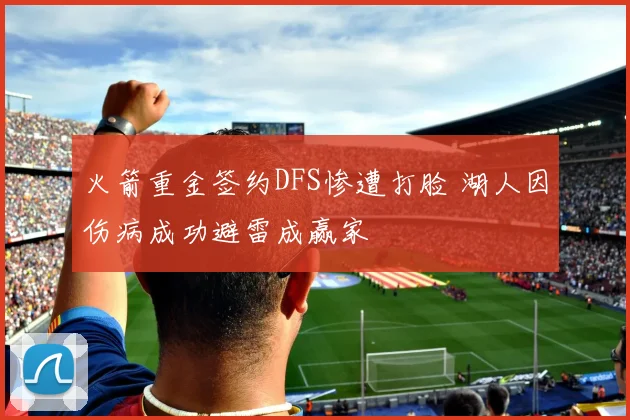 火箭重金签约DFS惨遭打脸 湖人因伤病成功避雷成赢家