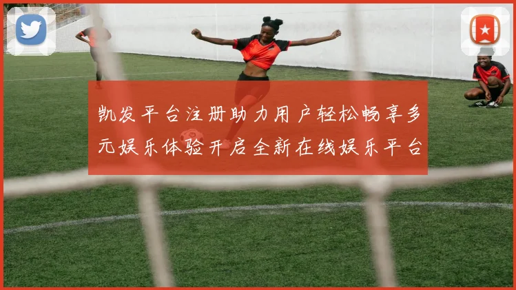 凯发平台注册助力用户轻松畅享多元娱乐体验开启全新在线娱乐平台大门