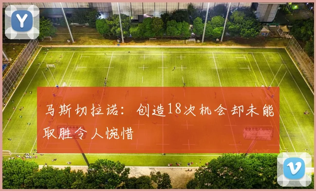 马斯切拉诺：创造18次机会却未能取胜令人惋惜