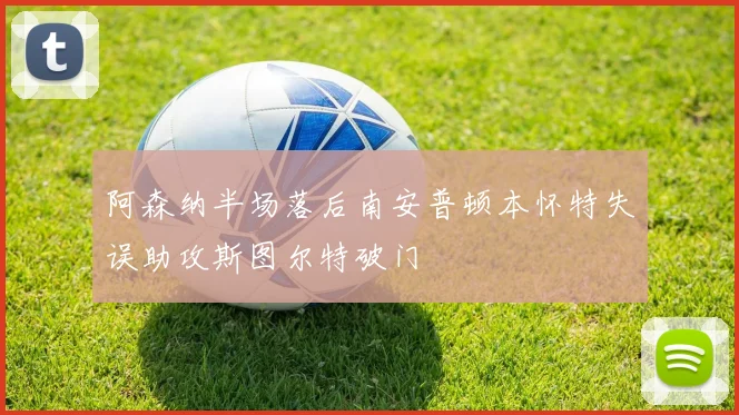 阿森纳半场落后南安普顿本怀特失误助攻斯图尔特破门