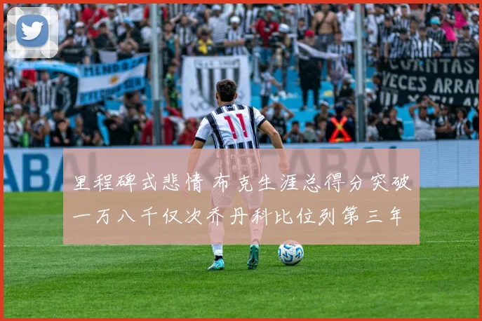 里程碑式悲情 布克生涯总得分突破一万八千仅次乔丹科比位列第三年轻得分后卫