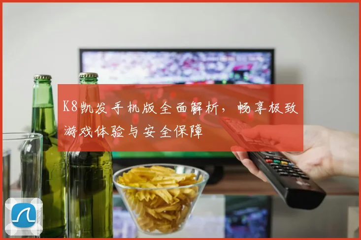 K8凯发手机版全面解析，畅享极致游戏体验与安全保障