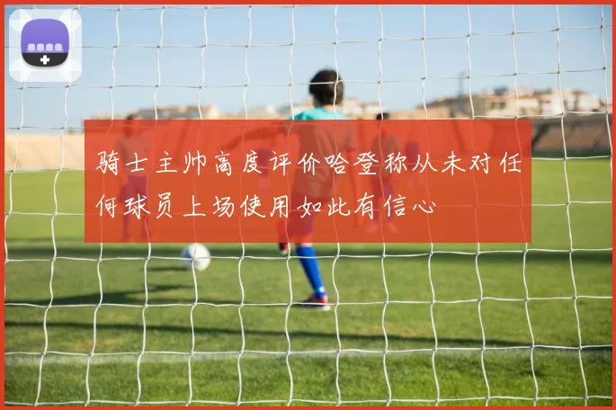 骑士主帅高度评价哈登称从未对任何球员上场使用如此有信心