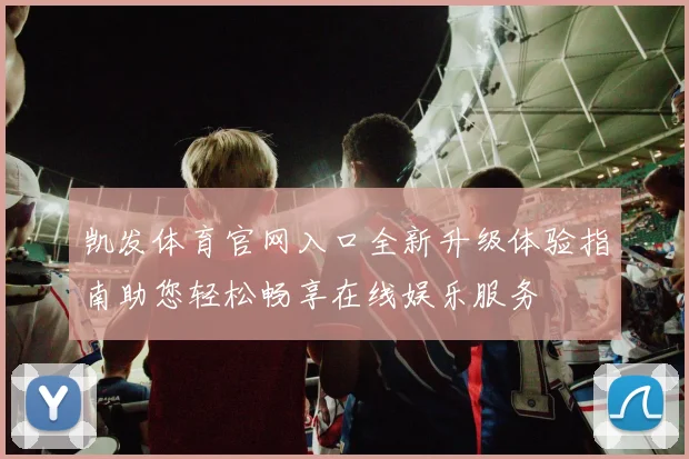 凯发体育官网入口全新升级体验指南助您轻松畅享在线娱乐服务