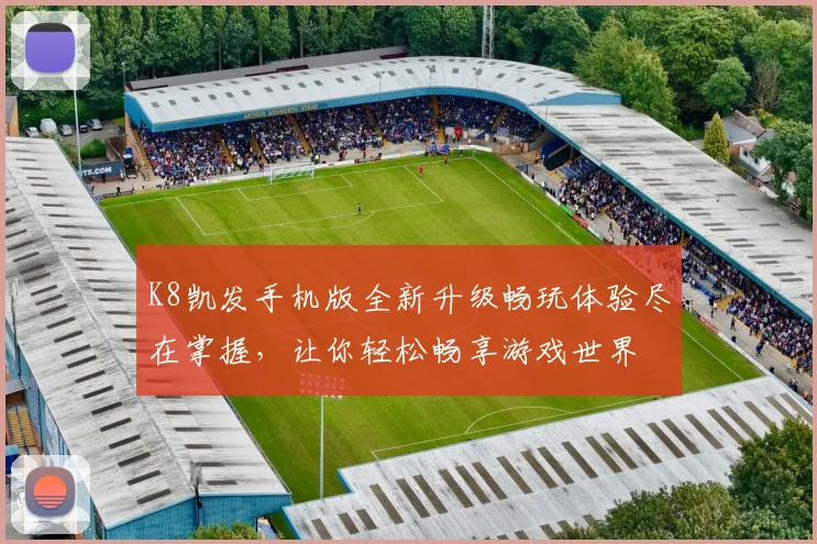 K8凯发手机版全新升级畅玩体验尽在掌握，让你轻松畅享游戏世界