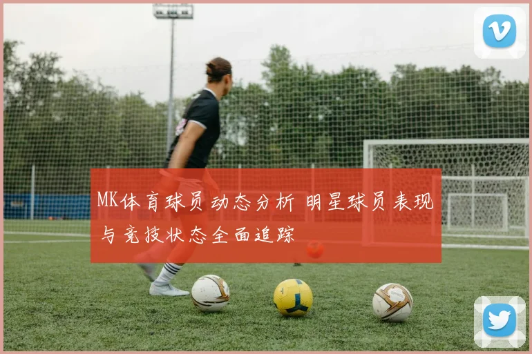 MK体育球员动态分析 明星球员表现与竞技状态全面追踪