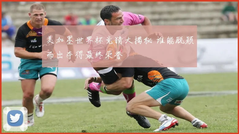 美加墨世界杯竞猜大揭秘 谁能脱颖而出夺得最终荣誉