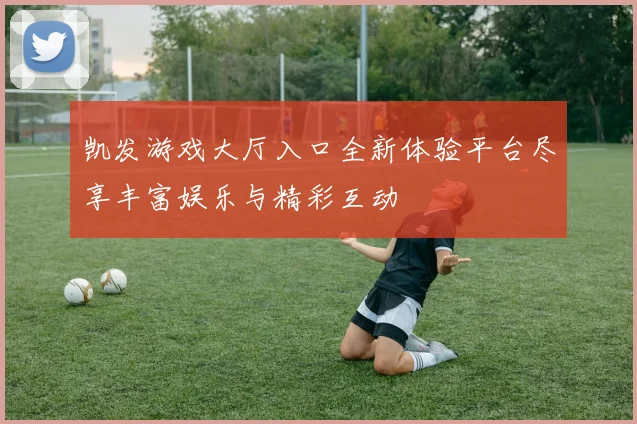 凯发游戏大厅入口全新体验平台尽享丰富娱乐与精彩互动