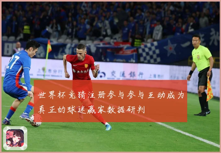 世界杯竞猜注册参与参与互动成为真正的球迷赢家数据研判