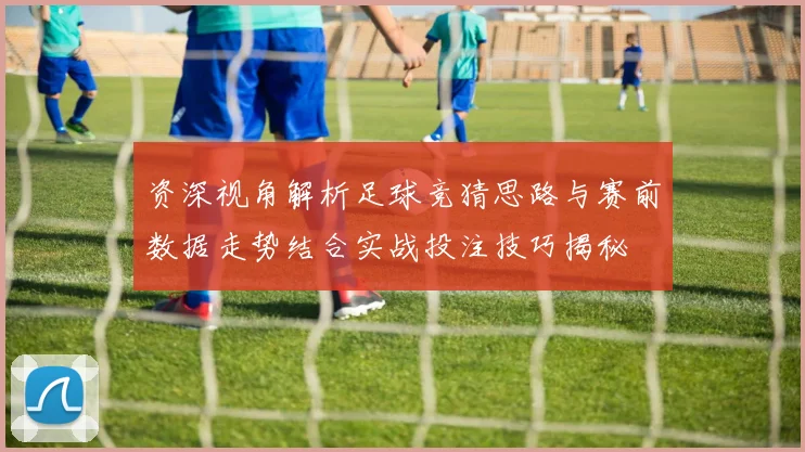 资深视角解析足球竞猜思路与赛前数据走势结合实战投注技巧揭秘
