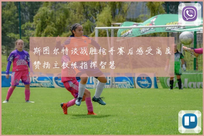 斯图尔特谈战胜枪手赛后感受高度赞扬主教练指挥智慧