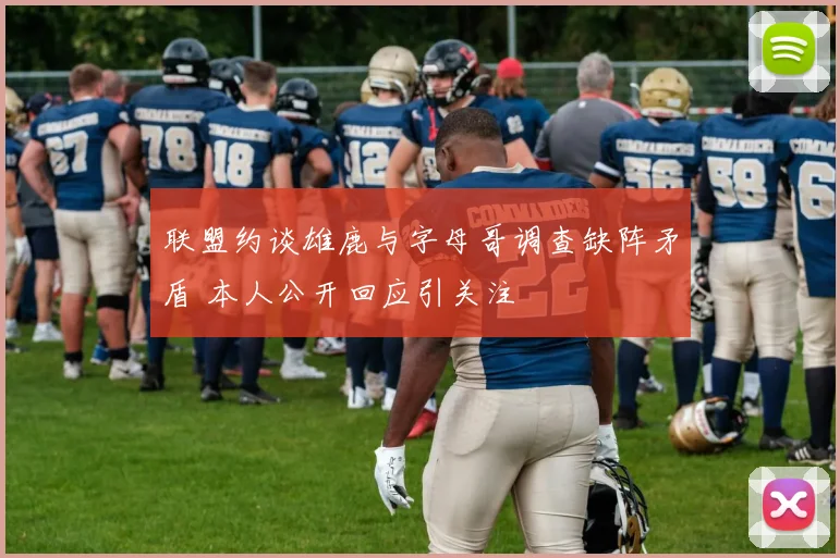 联盟约谈雄鹿与字母哥调查缺阵矛盾 本人公开回应引关注