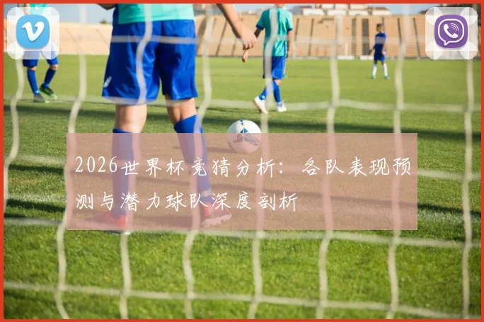 2026世界杯竞猜分析：各队表现预测与潜力球队深度剖析