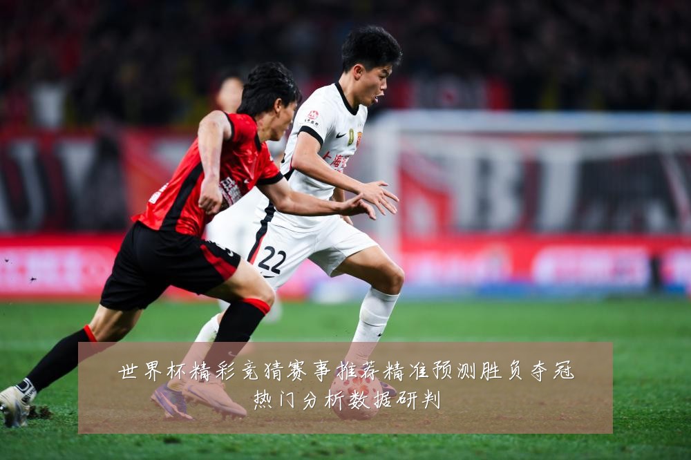 世界杯精彩竞猜赛事推荐精准预测胜负夺冠热门分析数据研判