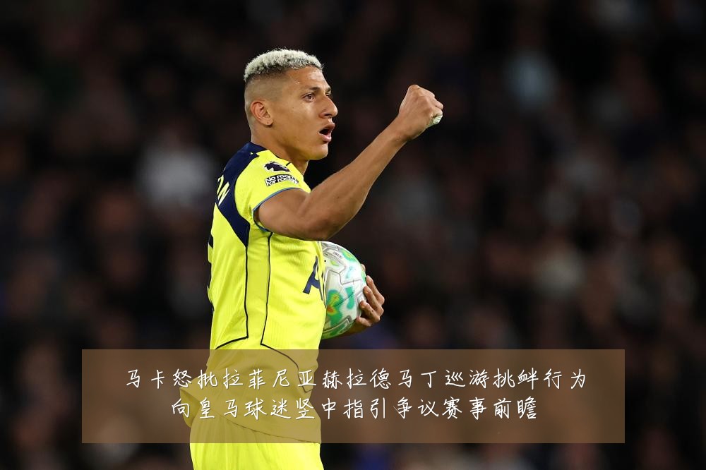 马卡怒批拉菲尼亚赫拉德马丁巡游挑衅行为向皇马球迷竖中指引争议赛事前瞻