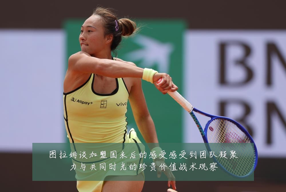 图拉姆谈加盟国米后的感受感受到团队凝聚力与共同时光的珍贵价值战术观察
