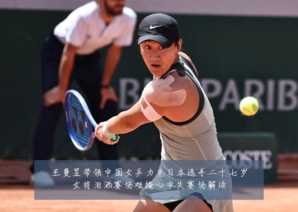 王曼昱带领中国女乒力克日本选手二十七岁女将泪洒赛场难掩心中失赛场解读