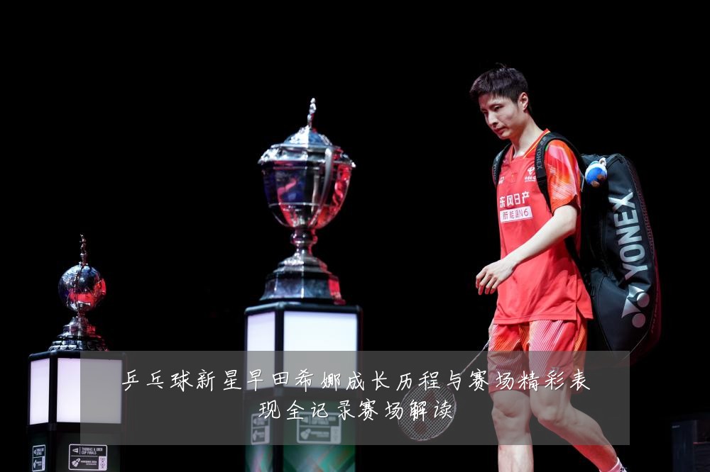 乒乓球新星早田希娜成长历程与赛场精彩表现全记录赛场解读